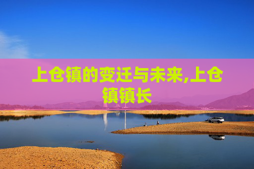 上仓镇的变迁与未来,上仓镇镇长