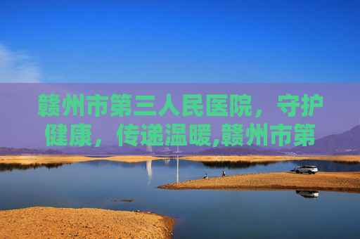 赣州市第三人民医院，守护健康，传递温暖,赣州市第三人民医院电话