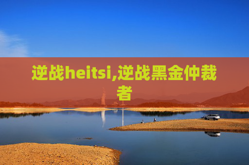 逆战heitsi,逆战黑金仲裁者