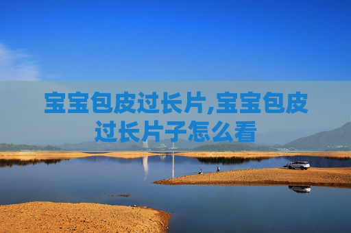 宝宝包皮过长片,宝宝包皮过长片子怎么看