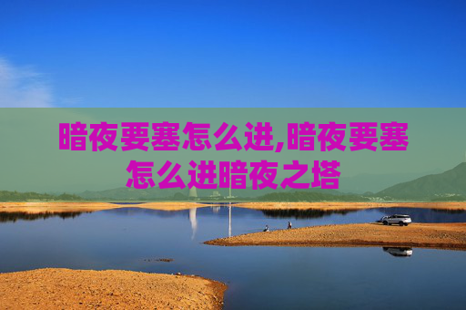 暗夜要塞怎么进,暗夜要塞怎么进暗夜之塔