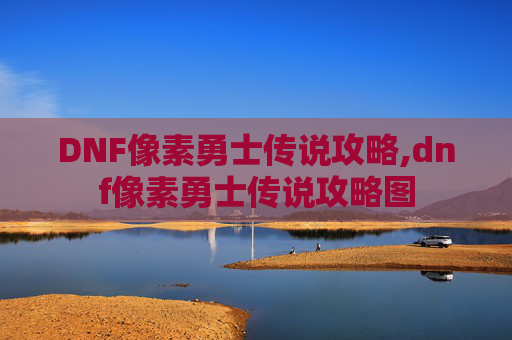DNF像素勇士传说攻略,dnf像素勇士传说攻略图