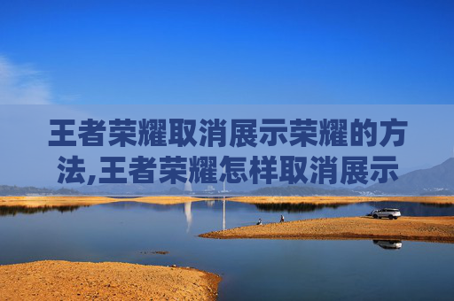 王者荣耀取消展示荣耀的方法,王者荣耀怎样取消展示荣耀称号