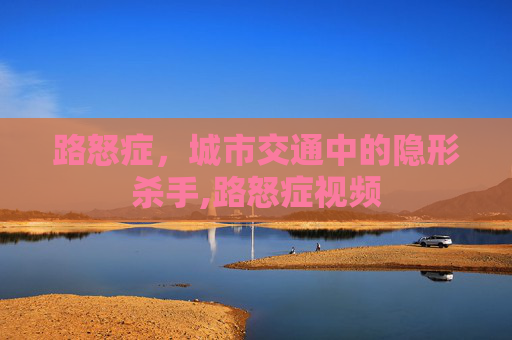路怒症，城市交通中的隐形杀手,路怒症视频