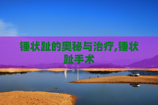 锤状趾的奥秘与治疗,锤状趾手术