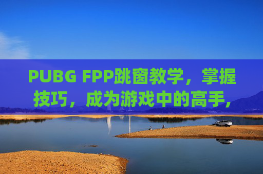 PUBG FPP跳窗教学，掌握技巧，成为游戏中的高手,pubg跳窗键怎么设置