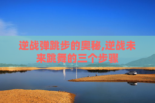 逆战弹跳步的奥秘,逆战未来跳舞的三个步骤