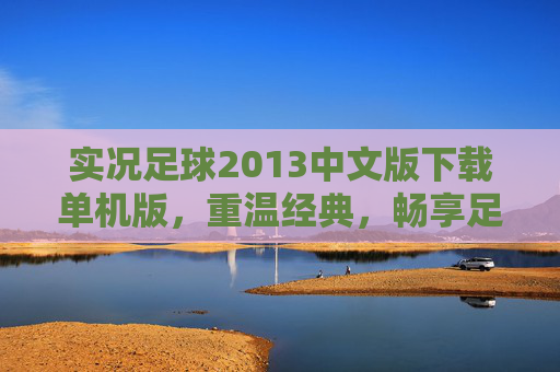 实况足球2013中文版下载单机版，重温经典，畅享足球魅力,实况足球2013中文版下载单机版安装