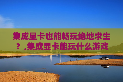 集成显卡也能畅玩绝地求生？,集成显卡能玩什么游戏