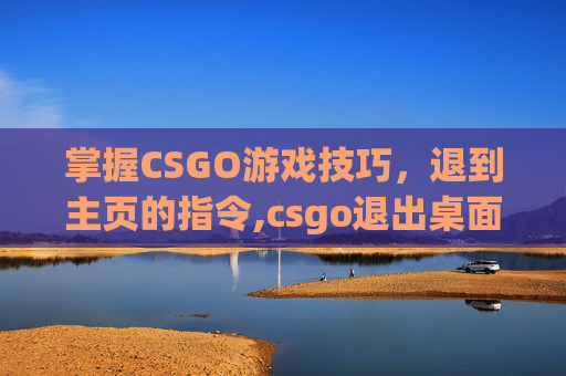 掌握CSGO游戏技巧，退到主页的指令,csgo退出桌面指令