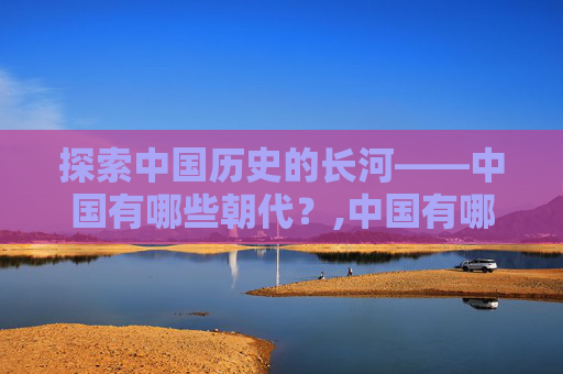 探索中国历史的长河——中国有哪些朝代？,中国有哪些朝代按顺序排列