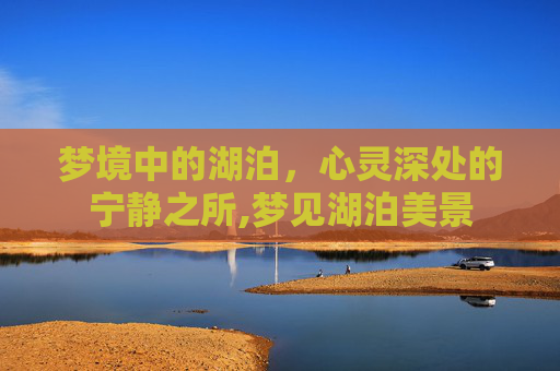 梦境中的湖泊，心灵深处的宁静之所,梦见湖泊美景