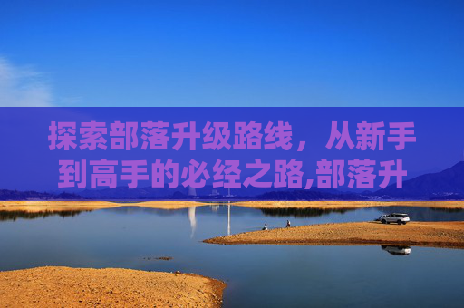 探索部落升级路线，从新手到高手的必经之路,部落升级路线1-60
