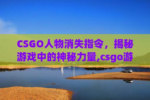 CSGO人物消失指令，揭秘游戏中的神秘力量,csgo游戏ui全部消失指令