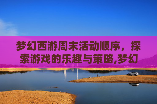 梦幻西游周末活动顺序，探索游戏的乐趣与策略,梦幻西游周末活动顺序表2024