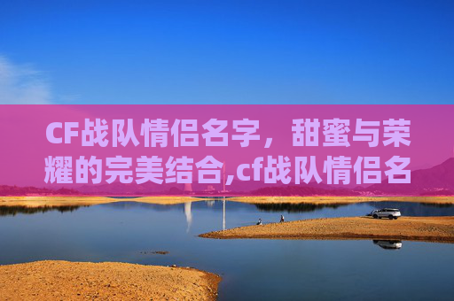 CF战队情侣名字，甜蜜与荣耀的完美结合,cf战队情侣名字怎么改