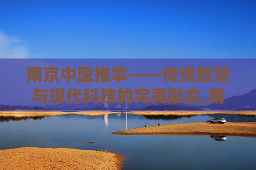 南京中医推拿——传统智慧与现代科技的完美融合,南京中医推拿按摩