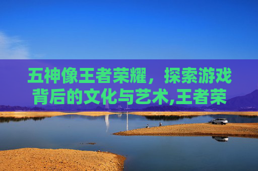 五神像王者荣耀，探索游戏背后的文化与艺术,王者荣耀五神兽vs五岳