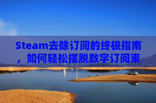 Steam去除订阅的终极指南，如何轻松摆脱数字订阅束缚,steam取消订阅会删除文件么