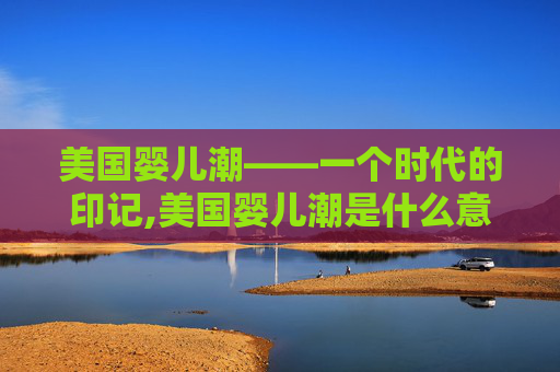美国婴儿潮——一个时代的印记,美国婴儿潮是什么意思