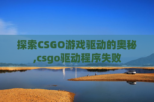 探索CSGO游戏驱动的奥秘,csgo驱动程序失败