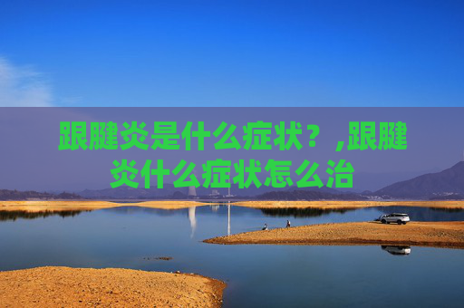 跟腱炎是什么症状？,跟腱炎什么症状怎么治
