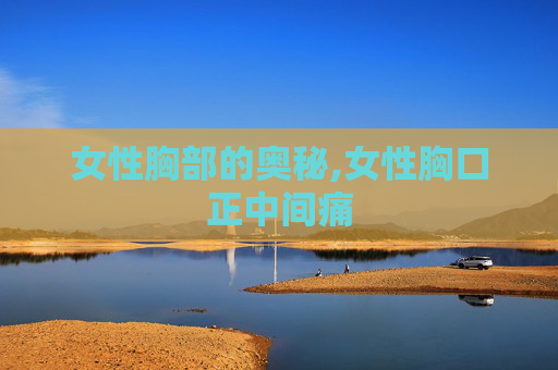 女性胸部的奥秘,女性胸口正中间痛