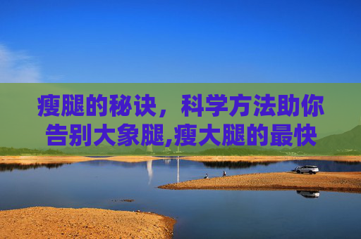 瘦腿的秘诀，科学方法助你告别大象腿,瘦大腿的最快方法