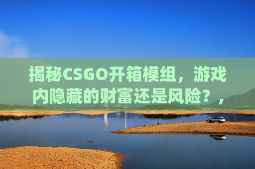 揭秘CSGO开箱模组，游戏内隐藏的财富还是风险？,csgo开箱模拟器官方原版下载