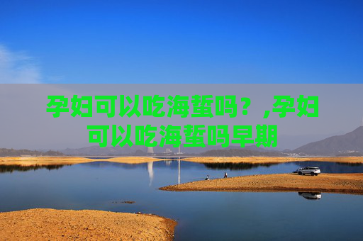 孕妇可以吃海蜇吗？,孕妇可以吃海蜇吗早期
