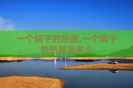 一个橘子的热量,一个橘子的热量是多少