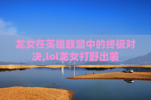龙女在英雄联盟中的终极对决,lol龙女打野出装