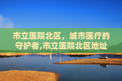 市立医院北区，城市医疗的守护者,市立医院北区地址