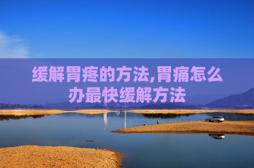 缓解胃疼的方法,胃痛怎么办最快缓解方法