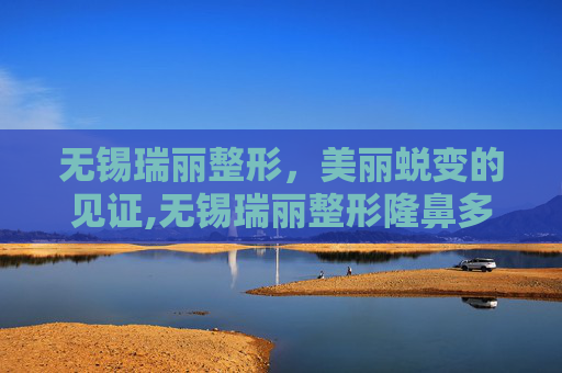 无锡瑞丽整形，美丽蜕变的见证,无锡瑞丽整形隆鼻多少钱
