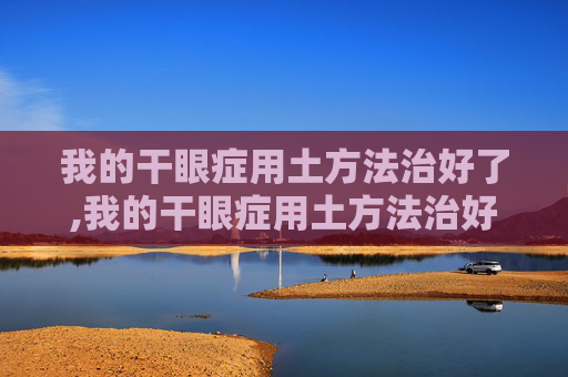 我的干眼症用土方法治好了,我的干眼症用土方法治好了会复发吗