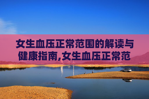 女生血压正常范围的解读与健康指南,女生血压正常范围高压低压