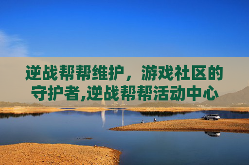 逆战帮帮维护，游戏社区的守护者,逆战帮帮活动中心官网