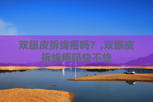 双眼皮拆线疼吗？,双眼皮拆线疼吗快不快