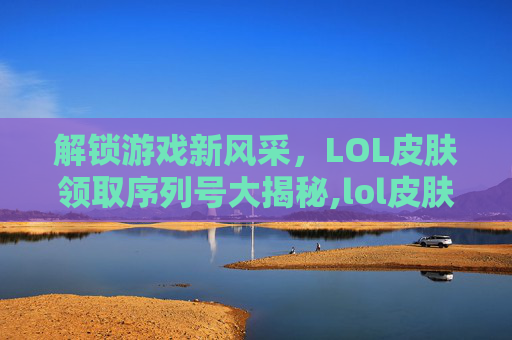 解锁游戏新风采，LOL皮肤领取序列号大揭秘,lol皮肤领取序列号是什么