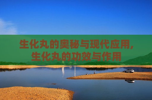 生化丸的奥秘与现代应用,生化丸的功效与作用
