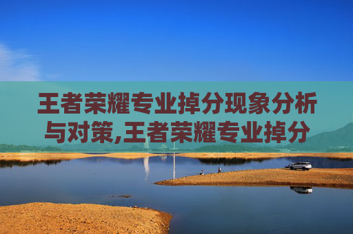王者荣耀专业掉分现象分析与对策,王者荣耀专业掉分怎么解决