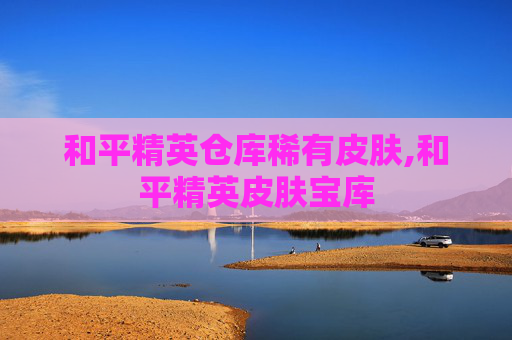 和平精英仓库稀有皮肤,和平精英皮肤宝库