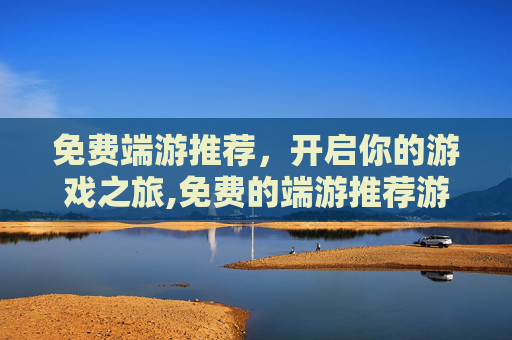 免费端游推荐，开启你的游戏之旅,免费的端游推荐游戏