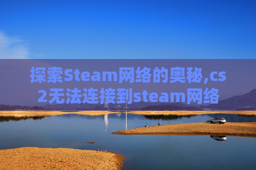 探索Steam网络的奥秘,cs2无法连接到steam网络