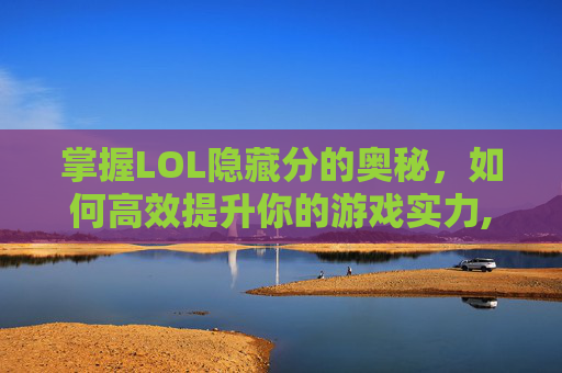 掌握LOL隐藏分的奥秘，如何高效提升你的游戏实力,lol怎么查看隐藏分