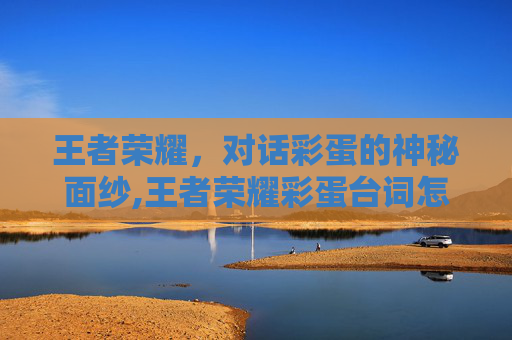 王者荣耀，对话彩蛋的神秘面纱,王者荣耀彩蛋台词怎么触发