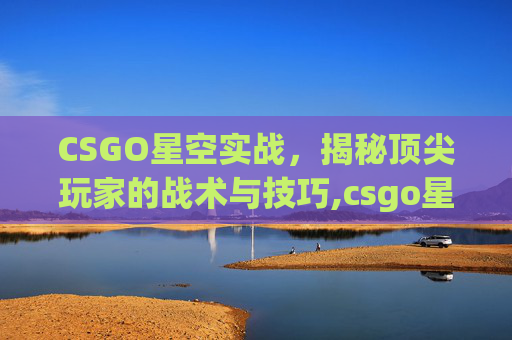 CSGO星空实战，揭秘顶尖玩家的战术与技巧,csgo星空刀
