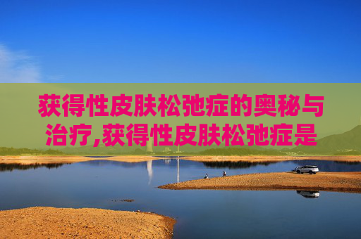 获得性皮肤松弛症的奥秘与治疗,获得性皮肤松弛症是罕见病吗