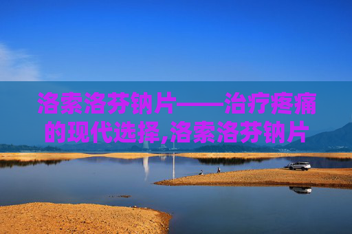 洛索洛芬钠片——治疗疼痛的现代选择,洛索洛芬钠片的功效